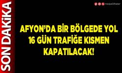 Afyon’da bir bölgede yol, 16 gün trafiğe kısmen kapatılacak!