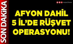 Afyon dahil 5 İl’de rüşvet operasyonu!