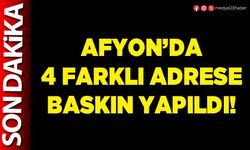 Afyon’da 4 farklı adrese baskın yapıldı!