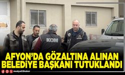 Afyon’da gözaltına alınan Belediye Başkanı tutuklandı