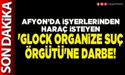 Afyon’da işyerlerinden haraç isteyen 'Glock organize suç örgütü'ne darbe!