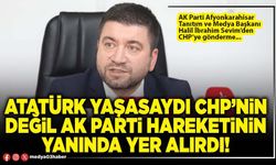 Atatürk yaşasaydı CHP’nin değil AK Parti hareketinin yanında yer alırdı!