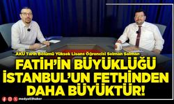 Fatih’in büyüklüğü İstanbul’un fethinden daha büyüktür!