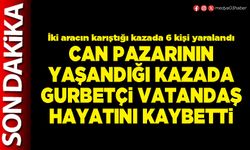 Can pazarının yaşandığı kazada gurbetçi vatandaş hayatını kaybetti