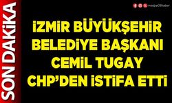 İzmir Büyükşehir Belediye Başkanı Cemil Tugay CHP’den istifa etti