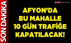 Afyon’da bu mahalle 10 gün trafiğe kapatılacak!