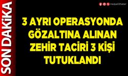 3 ayrı operasyonda gözaltına alınan zehir taciri 3 kişi tutuklandı