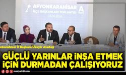 Güçlü yarınlar inşa etmek için durmadan çalışıyoruz