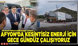 Afyon’da kesintisiz enerji için gece gündüz çalışıyoruz