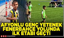 Afyonlu genç yetenek Fenerbahçe yolunda ilk etabı geçti