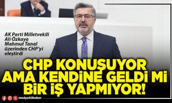 CHP konuşuyor ama kendine geldi mi bir iş yapmıyor!