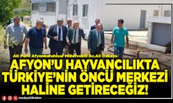 Afyon’u hayvancılıkta Türkiye’nin öncü merkezi haline getireceğiz!