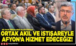 Ortak akıl ve istişareyle Afyon’a hizmet edeceğiz!