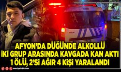 Afyon’da düğünde alkollü iki grup arasında kavgada kan aktı 1 ölü, 2’si ağır 4 kişi yaralandı