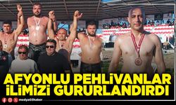 Afyonlu Pehlivanlar ilimizi gururlandırdı