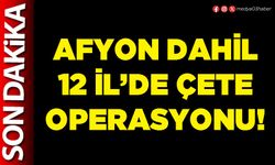 Afyon dahil 12 İl’de çete operasyonu!
