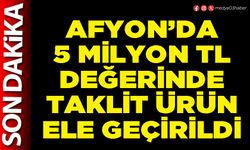 Afyon’da 5 Milyon TL değerinde taklit ürün ele geçirildi