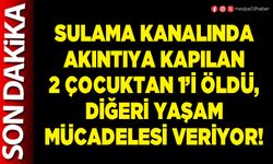 Sulama kanalında akıntıya kapılan 2 çocuktan 1’i öldü, diğeri yaşam mücadelesi veriyor!