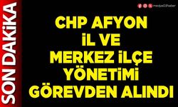 CHP Afyon İl ve Merkez İlçe yönetimi görevden alındı