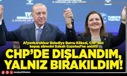 CHP’de dışlandım, yalnız bırakıldım!