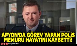 Afyon’da görev yapan Polis memuru hayatını kaybetti!