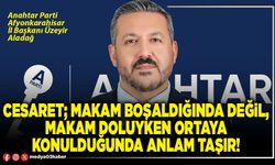 Cesaret; makam boşaldığında değil, makam doluyken ortaya konulduğunda anlam taşır!