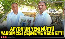 Afyon’un yeni Müftü Yardımcısı Çeşme’ye veda etti
