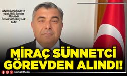 Miraç Sünnetci görevden alındı!