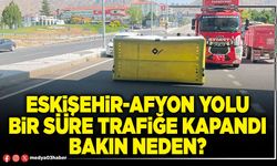 Eskişehir-Afyon yolu bir süre trafiğe kapandı bakın neden?