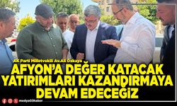 Afyon’a değer katacak yatırımları kazandırmaya devam edeceğiz