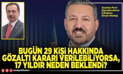 Bugün 29 kişi hakkında gözaltı kararı verilebiliyorsa, 17 yıldır neden beklendi?