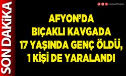 Afyon’da bıçaklı kavgada 17 yaşında genç öldü, 1 kişi de yaralandı