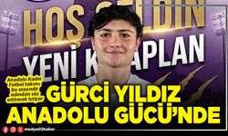 Gürci yıldız Anadolu Gücü’nde