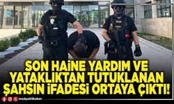 Son haine yardım ve yataklıktan tutuklanan şahsın ifadesi ortaya çıktı!