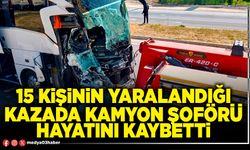 15 kişinin yaralandığı kazada kamyon şoförü hayatını kaybetti