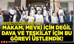 Makam, mevki için değil dava ve teşkilat için bu görevi üstlendik!