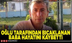 Oğlu tarafından bıçaklanan baba hayatını kaybetti