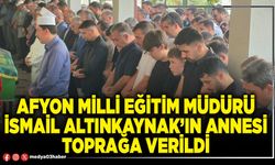 Afyon Milli Eğitim Müdürü İsmail Altınkaynak’ın annesi toprağa verildi