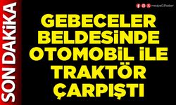 Gebeceler Beldesinde otomobil ile traktör çarpıştı