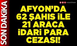 Afyon’da 62 şahıs ile 21 araca idari para cezası!