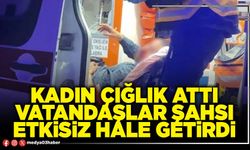 Kadın çığlık attı vatandaşlar şahsı etkisiz hale getirdi