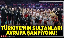 Türkiye’nin sultanları Avrupa şampiyonu!