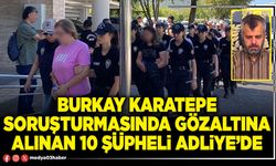 Burkay Karatepe soruşturmasında gözaltına alınan 10 şüpheli Adliye’de