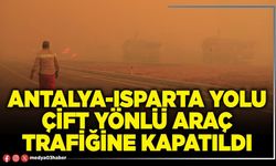 Antalya-Isparta yolu çift yönlü araç trafiğine kapatıldı