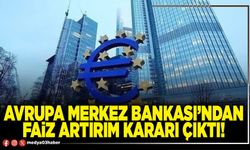 Avrupa Merkez Bankası’ndan faiz artırım kararı çıktı!