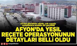 Afyon’da yeşil reçete operasyonunun detayları belli oldu