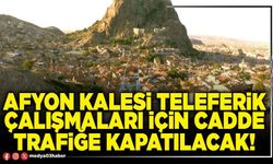 Afyon Kalesi Teleferik çalışmaları için cadde trafiğe kapatılacak!