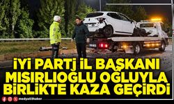 İyi Parti İl Başkanı Mısırlıoğlu oğluyla birlikte kaza geçirdi