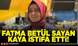 Fatma Betül Sayan Kaya istifa etti!