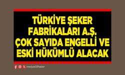Türkiye Şeker Fabrikaları A.Ş. çok sayıda engelli ve eski hükümlü alacak